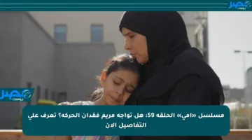 مسلسل «أمي» الحلقة 59: هل تواجه مريم فقدان الحركة؟ تعرف على التفاصيل الآن